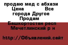 продаю мед с абхази › Цена ­ 10 000 - Все города Другое » Продам   . Башкортостан респ.,Мечетлинский р-н